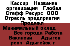 Кассир › Название организации ­ Глобал Стафф Ресурс, ООО › Отрасль предприятия ­ Продажи › Минимальный оклад ­ 30 000 - Все города Работа » Вакансии   . Адыгея респ.,Адыгейск г.